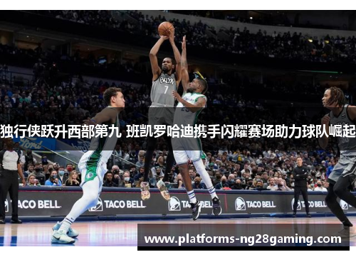 独行侠跃升西部第九 班凯罗哈迪携手闪耀赛场助力球队崛起