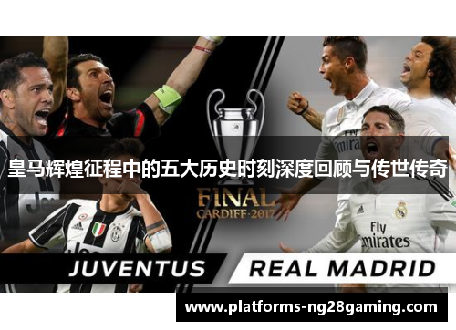 皇马辉煌征程中的五大历史时刻深度回顾与传世传奇