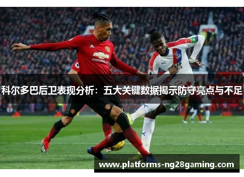 科尔多巴后卫表现分析：五大关键数据揭示防守亮点与不足