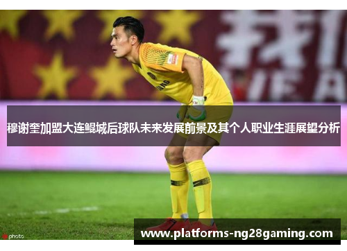 穆谢奎加盟大连鲲城后球队未来发展前景及其个人职业生涯展望分析