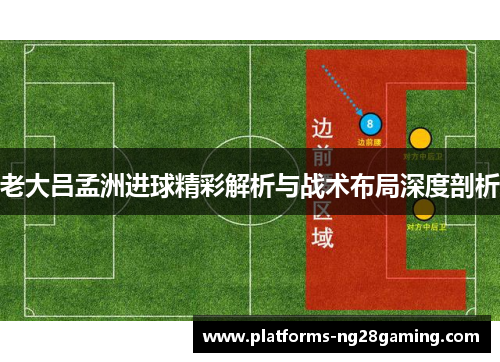 老大吕孟洲进球精彩解析与战术布局深度剖析