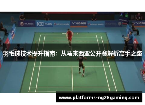羽毛球技术提升指南：从马来西亚公开赛解析高手之路