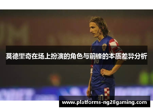 莫德里奇在场上扮演的角色与前锋的本质差异分析