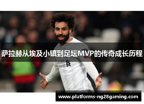 萨拉赫从埃及小镇到足坛MVP的传奇成长历程