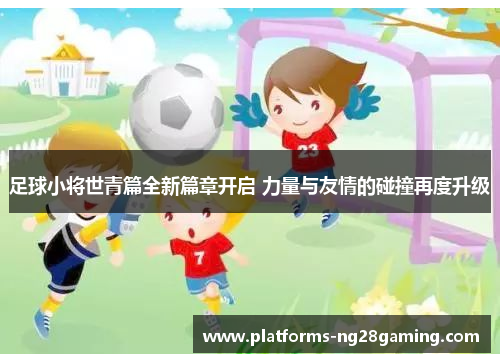 足球小将世青篇全新篇章开启 力量与友情的碰撞再度升级