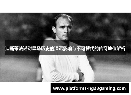 迪斯蒂法诺对皇马历史的深远影响与不可替代的传奇地位解析 迪斯蒂法诺对皇马历史的深远影响与不可替代的传奇地位解析