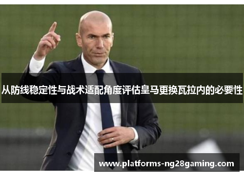 从防线稳定性与战术适配角度评估皇马更换瓦拉内的必要性