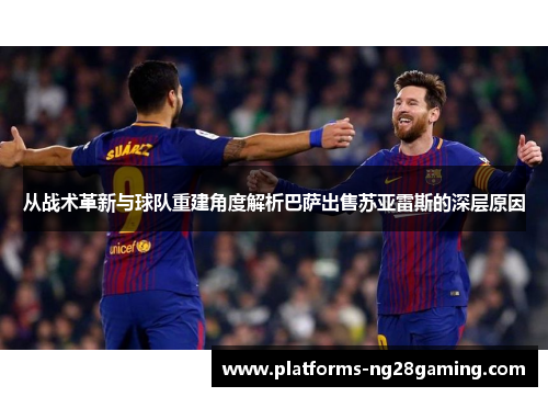 从战术革新与球队重建角度解析巴萨出售苏亚雷斯的深层原因