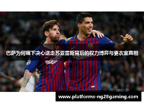 巴萨为何痛下决心送走苏亚雷斯背后的权力博弈与更衣室真相