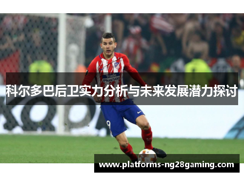 科尔多巴后卫实力分析与未来发展潜力探讨