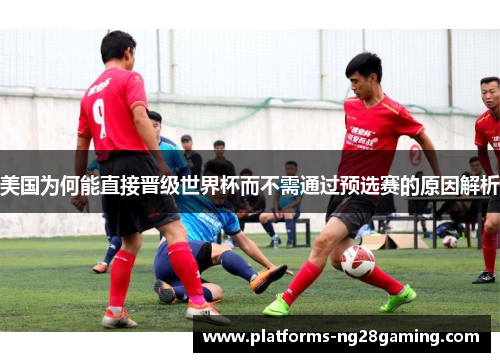 美国为何能直接晋级世界杯而不需通过预选赛的原因解析