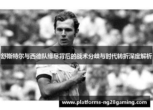 舒斯特尔与西德队缘尽背后的战术分歧与时代转折深度解析
