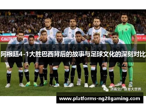 阿根廷4-1大胜巴西背后的故事与足球文化的深刻对比