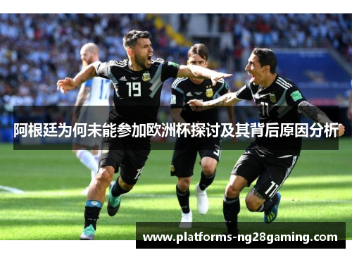 阿根廷为何未能参加欧洲杯探讨及其背后原因分析