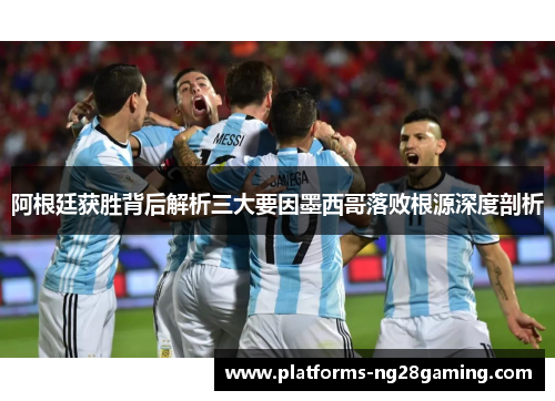 阿根廷获胜背后解析三大要因墨西哥落败根源深度剖析