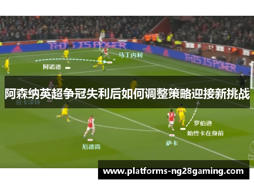 阿森纳英超争冠失利后如何调整策略迎接新挑战