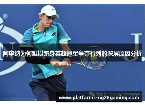 阿申纳为何难以跻身英超冠军争夺行列的深层原因分析