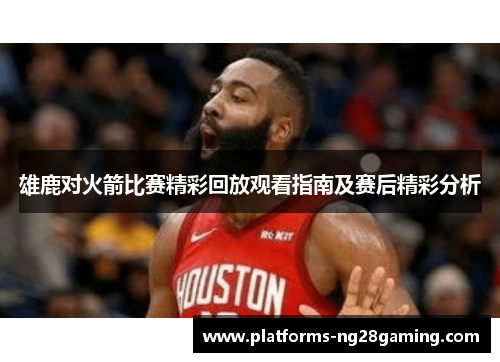 雄鹿对火箭比赛精彩回放观看指南及赛后精彩分析