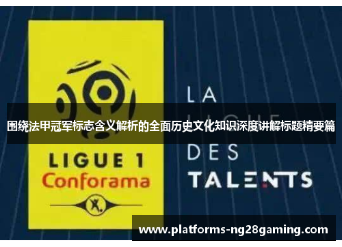 围绕法甲冠军标志含义解析的全面历史文化知识深度讲解标题精要篇 围绕法甲冠军标志含义解析的全面历史文化知识深度讲解标题精要篇