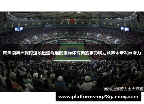 聚焦澳洲杯探讨这项迅速崛起的国际体育新赛事影响力及其未来发展潜力