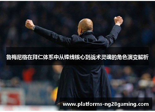 鲁梅尼格在拜仁体系中从锋线核心到战术灵魂的角色演变解析