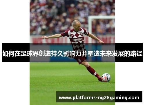 如何在足球界创造持久影响力并塑造未来发展的路径