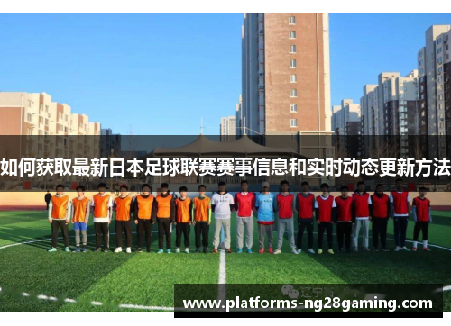 如何获取最新日本足球联赛赛事信息和实时动态更新方法