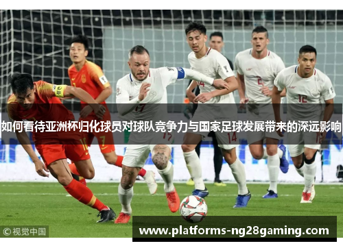 如何看待亚洲杯归化球员对球队竞争力与国家足球发展带来的深远影响