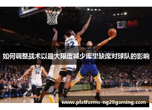 如何调整战术以最大限度减少库里缺席对球队的影响