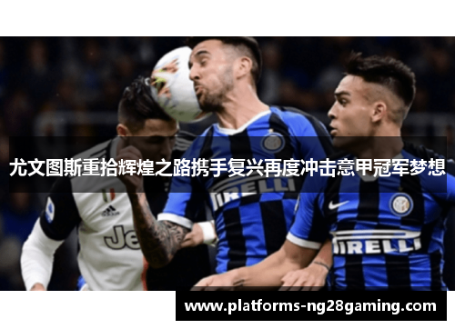 尤文图斯重拾辉煌之路携手复兴再度冲击意甲冠军梦想