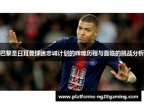巴黎圣日耳曼球迷忠诚计划的辉煌历程与面临的挑战分析