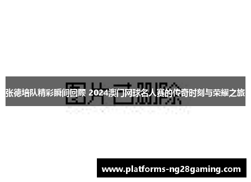 张德培队精彩瞬间回顾 2024澳门网球名人赛的传奇时刻与荣耀之旅