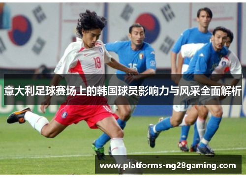 意大利足球赛场上的韩国球员影响力与风采全面解析 意大利足球赛场上的韩国球员影响力与风采全面解析