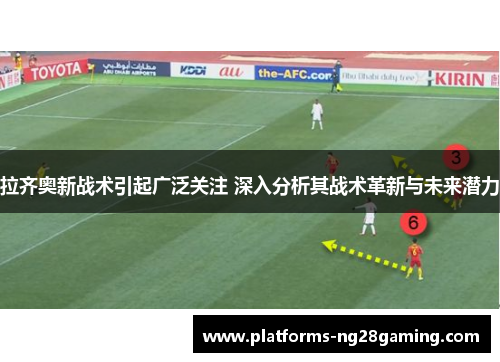 拉齐奥新战术引起广泛关注 深入分析其战术革新与未来潜力
