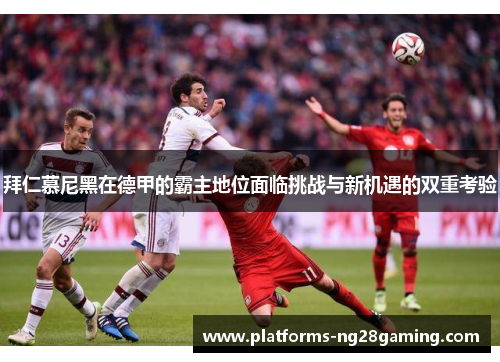 拜仁慕尼黑在德甲的霸主地位面临挑战与新机遇的双重考验 拜仁慕尼黑在德甲的霸主地位面临挑战与新机遇的双重考验