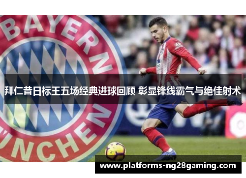 拜仁昔日标王五场经典进球回顾 彰显锋线霸气与绝佳射术