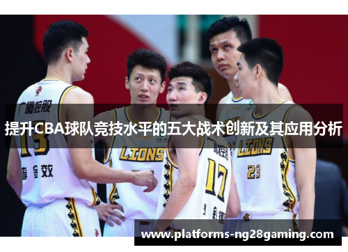 提升CBA球队竞技水平的五大战术创新及其应用分析 提升CBA球队竞技水平的五大战术创新及其应用分析