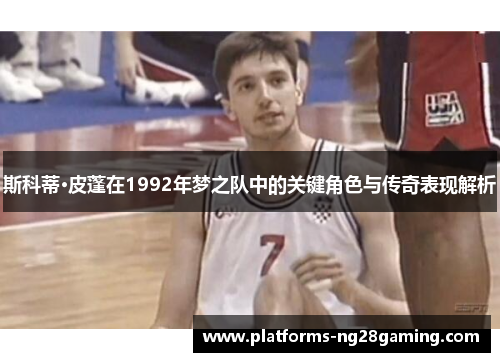 斯科蒂·皮蓬在1992年梦之队中的关键角色与传奇表现解析