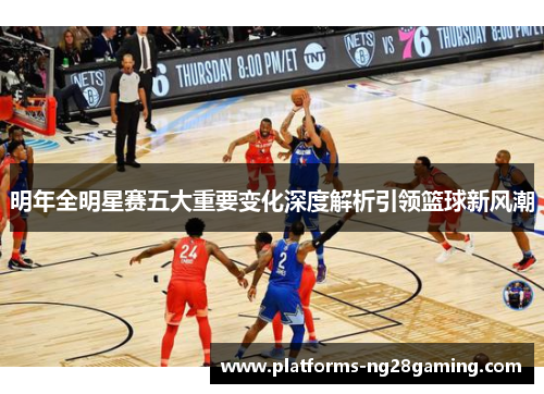 明年全明星赛五大重要变化深度解析引领篮球新风潮 明年全明星赛五大重要变化深度解析引领篮球新风潮