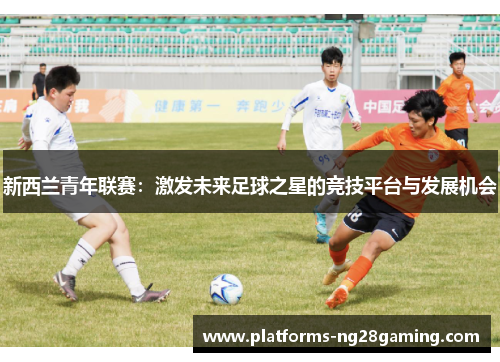 新西兰青年联赛:激发未来足球之星的竞技平台与发展机会 新西兰青年联赛:激发未来足球之星的竞技平台与发展机会
