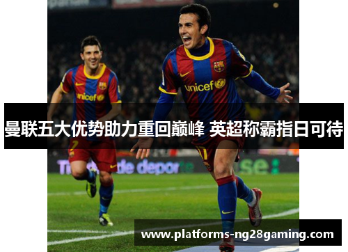 曼联五大优势助力重回巅峰 英超称霸指日可待