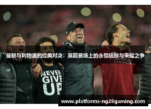 曼联与利物浦的经典对决:英超赛场上的永恒宿敌与荣耀之争 曼联与利物浦的经典对决:英超赛场上的永恒宿敌与荣耀之争