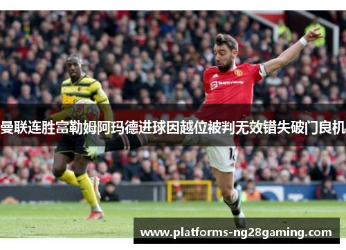 曼联连胜富勒姆阿玛德进球因越位被判无效错失破门良机 曼联连胜富勒姆阿玛德进球因越位被判无效错失破门良机