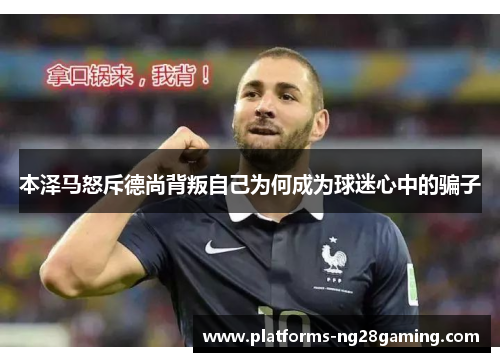 本泽马怒斥德尚背叛自己为何成为球迷心中的骗子