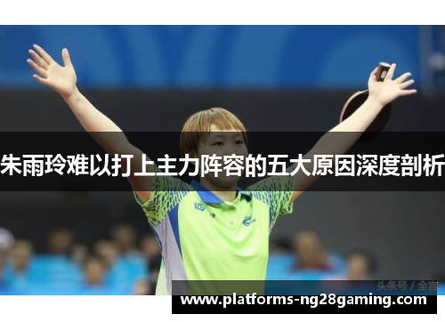 朱雨玲难以打上主力阵容的五大原因深度剖析