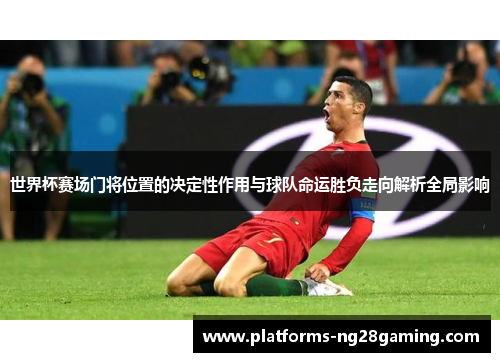 世界杯赛场门将位置的决定性作用与球队命运胜负走向解析全局影响 世界杯赛场门将位置的决定性作用与球队命运胜负走向解析全局影响