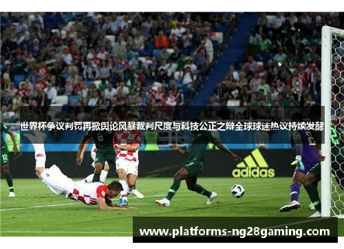 世界杯争议判罚再掀舆论风暴裁判尺度与科技公正之辩全球球迷热议持续发酵 世界杯争议判罚再掀舆论风暴裁判尺度与科技公正之辩全球球迷热议持续发酵
