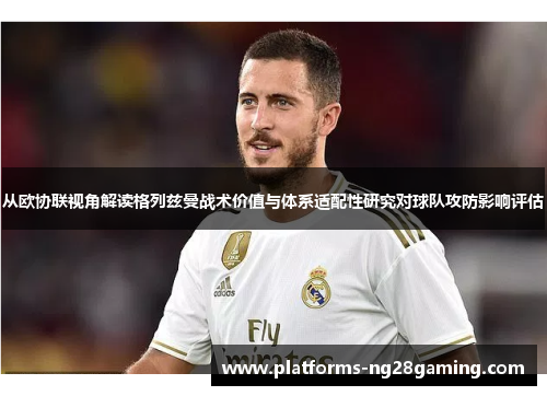 从欧协联视角解读格列兹曼战术价值与体系适配性研究对球队攻防影响评估 从欧协联视角解读格列兹曼战术价值与体系适配性研究对球队攻防影响评估