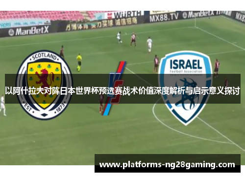 以阿什拉夫对阵日本世界杯预选赛战术价值深度解析与启示意义探讨