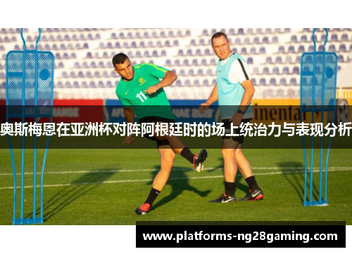 奥斯梅恩在亚洲杯对阵阿根廷时的场上统治力与表现分析 奥斯梅恩在亚洲杯对阵阿根廷时的场上统治力与表现分析